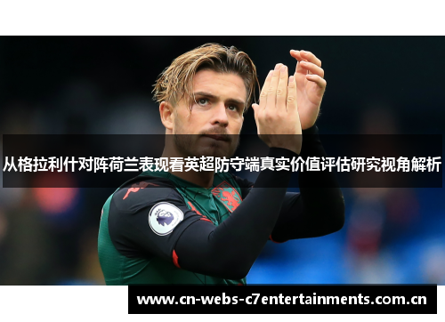 从格拉利什对阵荷兰表现看英超防守端真实价值评估研究视角解析