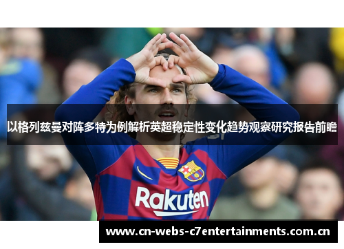 以格列兹曼对阵多特为例解析英超稳定性变化趋势观察研究报告前瞻