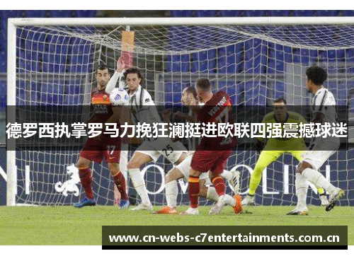 德罗西执掌罗马力挽狂澜挺进欧联四强震撼球迷